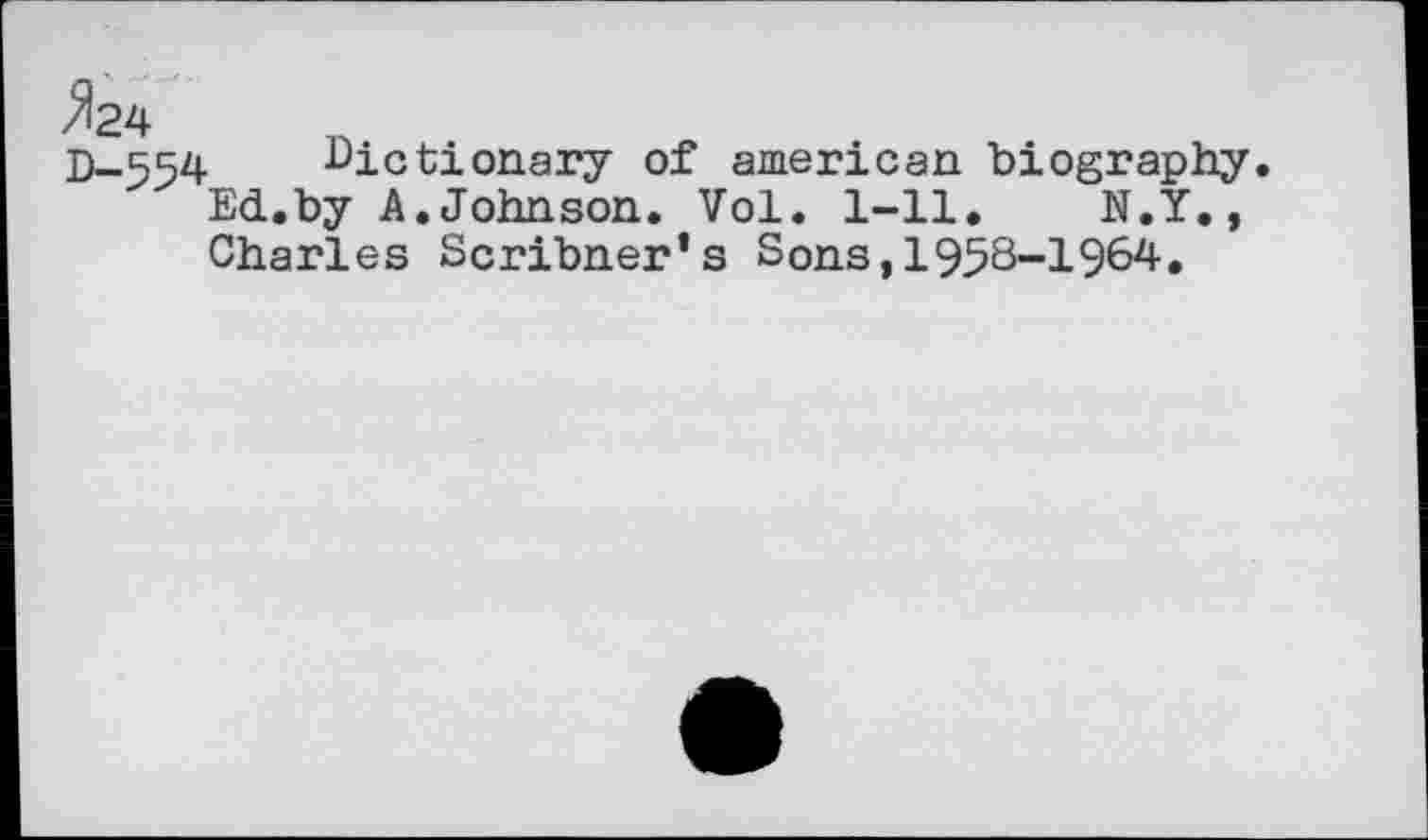 ﻿^24 D-554
Dictionary of american biography Ed.by A.Johnson. Vol. 1-11. N.Y., Charles Scribner’s Sons,1958-1964.